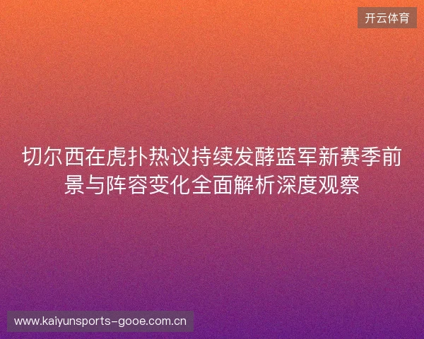 切尔西在虎扑热议持续发酵蓝军新赛季前景与阵容变化全面解析深度观察